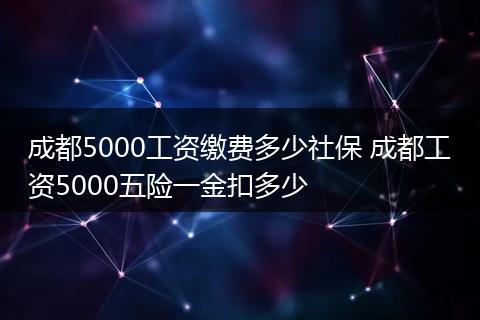 成都5000工资缴费多少社保 成都工资5000五险一金扣多少