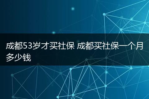 成都53岁才买社保 成都买社保一个月多少钱