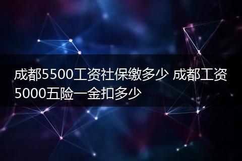 成都5500工资社保缴多少 成都工资5000五险一金扣多少