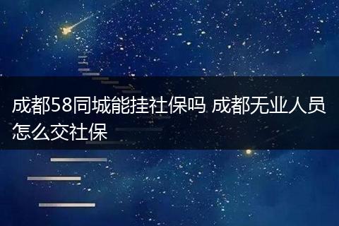 成都58同城能挂社保吗 成都无业人员怎么交社保