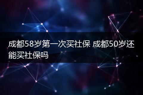成都58岁第一次买社保 成都50岁还能买社保吗
