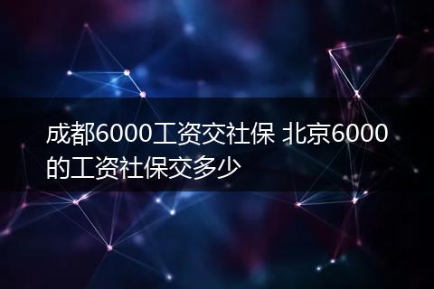 成都6000工资交社保 北京6000的工资社保交多少