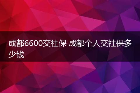 成都6600交社保 成都个人交社保多少钱