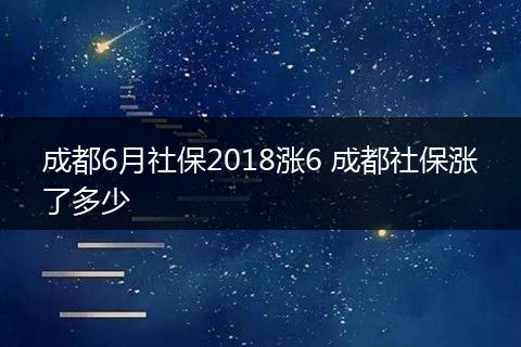 成都6月社保2018涨6 成都社保涨了多少