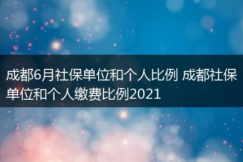 成都6月社保单位和个人比例 成都社保单位和个人缴费比例2021