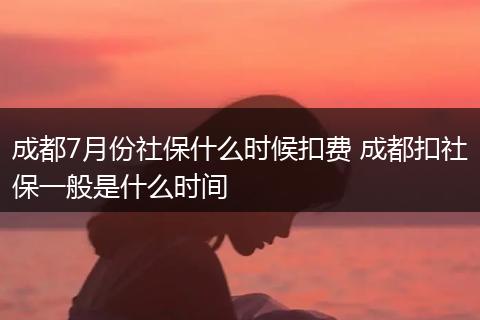 成都7月份社保什么时候扣费 成都扣社保一般是什么时间