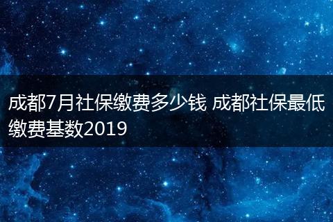 成都7月社保缴费多少钱 成都社保最低缴费基数2019
