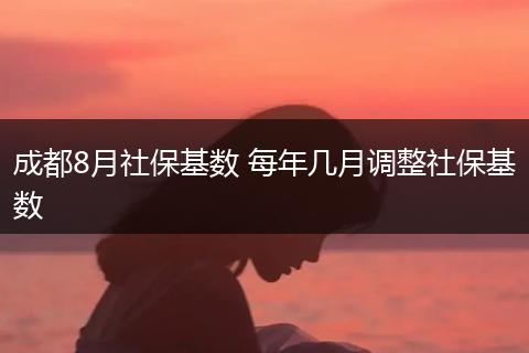 成都8月社保基数 每年几月调整社保基数