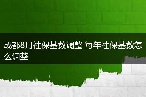成都8月社保基数调整 每年社保基数怎么调整