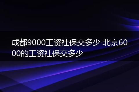 成都9000工资社保交多少 北京6000的工资社保交多少