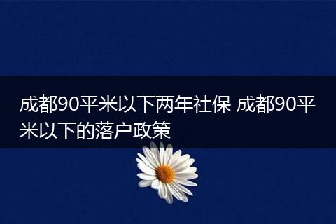 成都90平米以下两年社保 成都90平米以下的落户政策