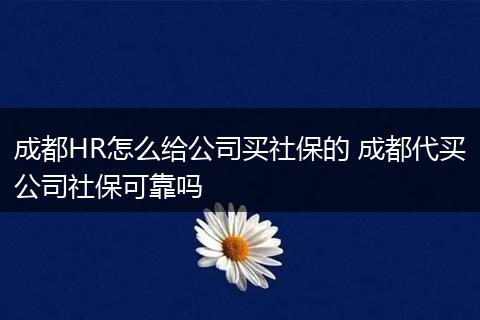 成都HR怎么给公司买社保的 成都代买公司社保可靠吗
