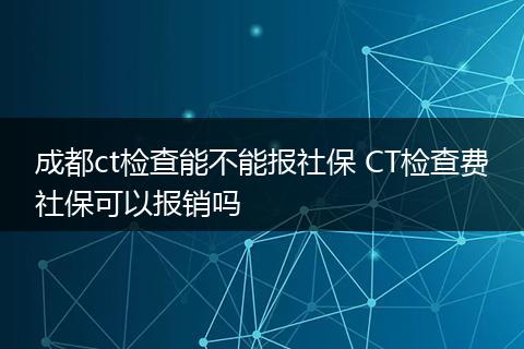 成都ct检查能不能报社保 CT检查费社保可以报销吗