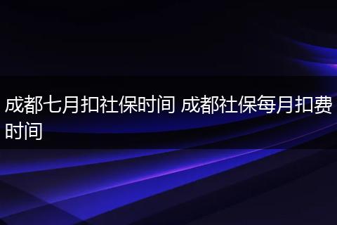 成都七月扣社保时间 成都社保每月扣费时间