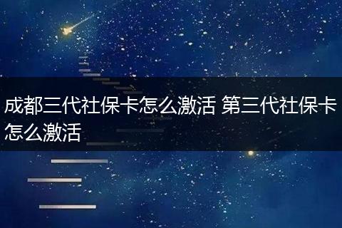 成都三代社保卡怎么激活 第三代社保卡怎么激活