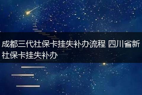 成都三代社保卡挂失补办流程 四川省新社保卡挂失补办