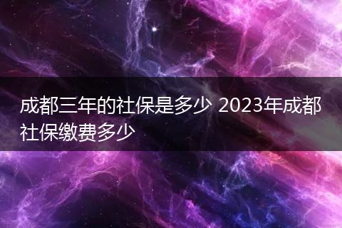 成都三年的社保是多少 2023年成都社保缴费多少