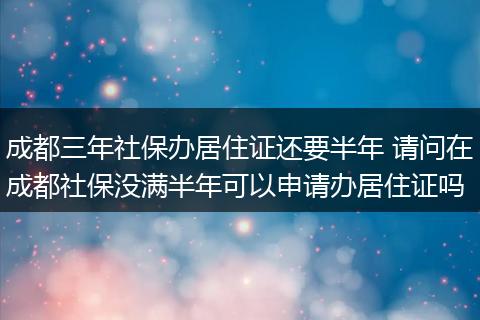 成都三年社保办居住证还要半年 请问在成都社保没满半年可以申请办居住证吗