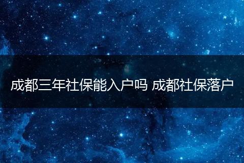 成都三年社保能入户吗 成都社保落户