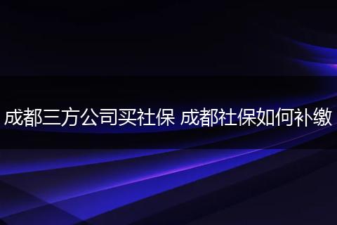 成都三方公司买社保 成都社保如何补缴