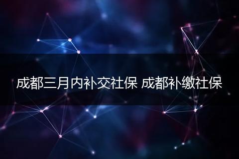 成都三月内补交社保 成都补缴社保