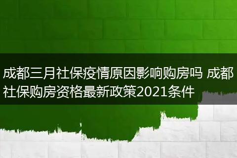成都三月社保疫情原因影响购房吗 成都社保购房资格最新政策2021条件