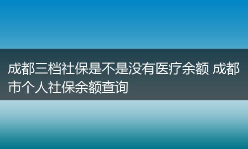 成都三档社保是不是没有医疗余额 成都市个人社保余额查询