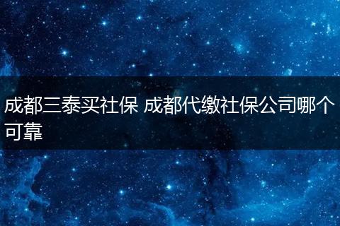 成都三泰买社保 成都代缴社保公司哪个可靠