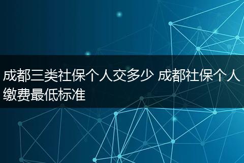 成都三类社保个人交多少 成都社保个人缴费最低标准