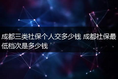 成都三类社保个人交多少钱 成都社保最低档次是多少钱