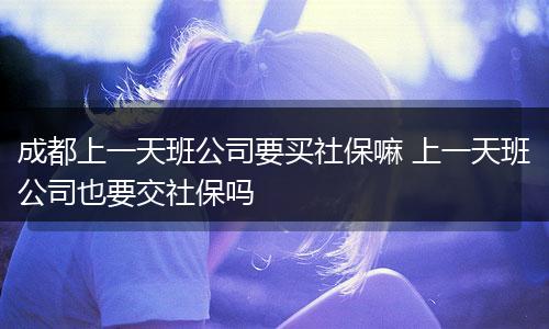 成都上一天班公司要买社保嘛 上一天班公司也要交社保吗