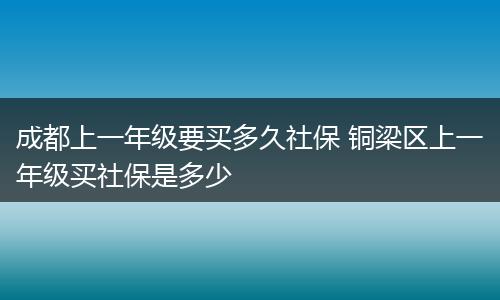 成都上一年级要买多久社保 铜梁区上一年级买社保是多少