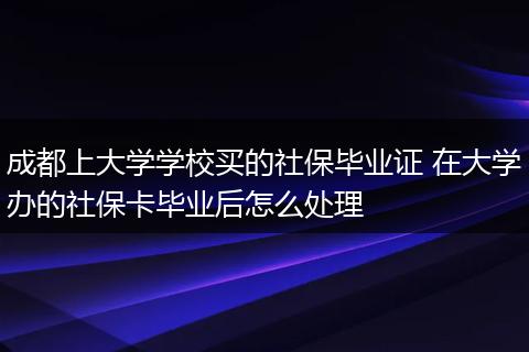 成都上大学学校买的社保毕业证 在大学办的社保卡毕业后怎么处理