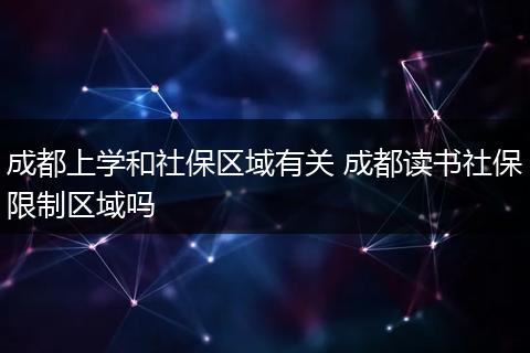 成都上学和社保区域有关 成都读书社保限制区域吗