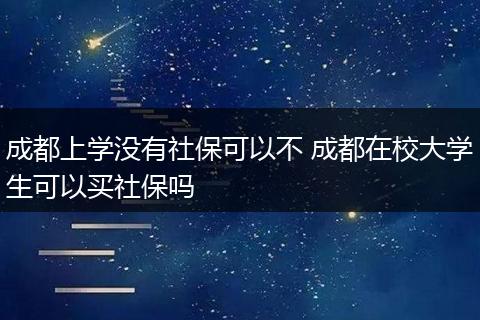 成都上学没有社保可以不 成都在校大学生可以买社保吗