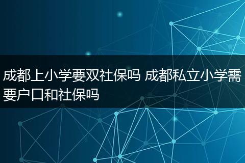 成都上小学要双社保吗 成都私立小学需要户口和社保吗