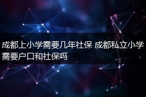 成都上小学需要几年社保 成都私立小学需要户口和社保吗