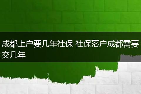 成都上户要几年社保 社保落户成都需要交几年