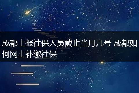 成都上报社保人员截止当月几号 成都如何网上补缴社保
