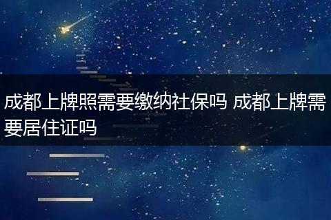 成都上牌照需要缴纳社保吗 成都上牌需要居住证吗