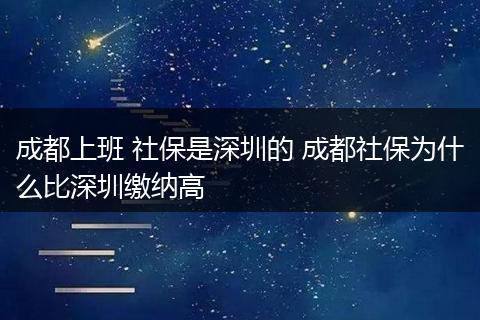 成都上班 社保是深圳的 成都社保为什么比深圳缴纳高