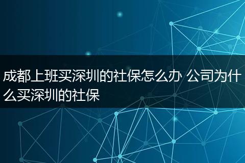 成都上班买深圳的社保怎么办 公司为什么买深圳的社保