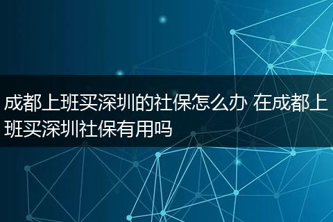成都上班买深圳的社保怎么办 在成都上班买深圳社保有用吗