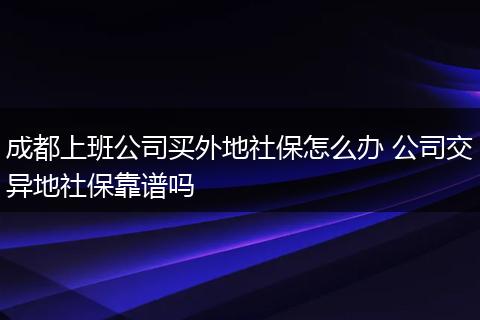 成都上班公司买外地社保怎么办 公司交异地社保靠谱吗