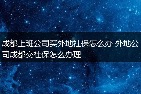 成都上班公司买外地社保怎么办 外地公司成都交社保怎么办理