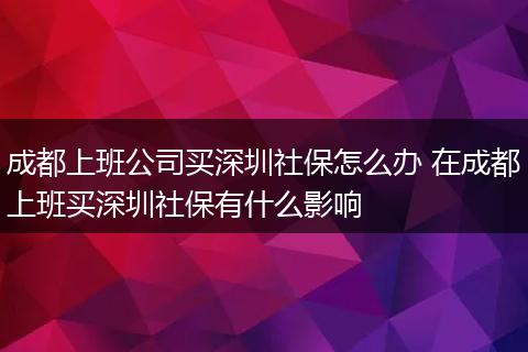 成都上班公司买深圳社保怎么办 在成都上班买深圳社保有什么影响