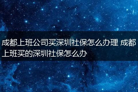 成都上班公司买深圳社保怎么办理 成都上班买的深圳社保怎么办