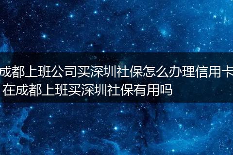 成都上班公司买深圳社保怎么办理信用卡 在成都上班买深圳社保有用吗