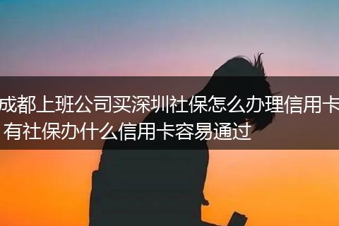 成都上班公司买深圳社保怎么办理信用卡 有社保办什么信用卡容易通过