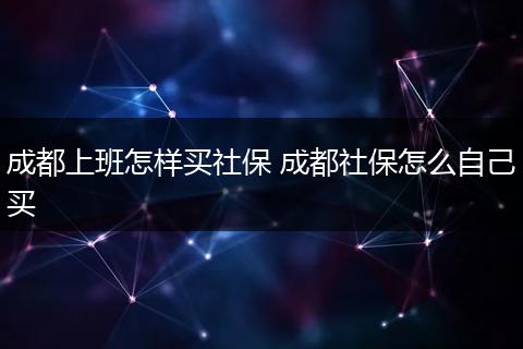 成都上班怎样买社保 成都社保怎么自己买